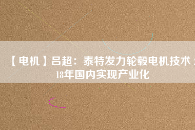 【電機(jī)】呂超:泰特發(fā)力輪轂電機(jī)技術(shù) 2018年國內(nèi)實(shí)現(xiàn)產(chǎn)業(yè)化