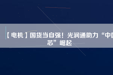 【電機】國貨當自強！光潤通助力“中國芯”崛起
          