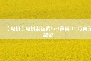 【電機(jī)】電機(jī)制造商YASA獲得2100萬美元融資