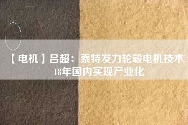 【電機(jī)】呂超:泰特發(fā)力輪轂電機(jī)技術(shù) 2018年國內(nèi)實(shí)現(xiàn)產(chǎn)業(yè)化