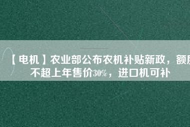 【電機(jī)】農(nóng)業(yè)部公布農(nóng)機(jī)補(bǔ)貼新政，額度不超上年售價(jià)30%，進(jìn)口機(jī)可補(bǔ)
          