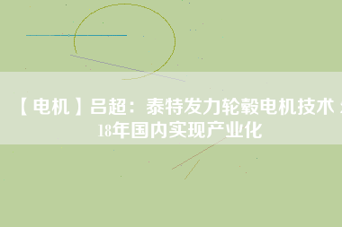 【電機(jī)】呂超:泰特發(fā)力輪轂電機(jī)技術(shù) 2018年國內(nèi)實(shí)現(xiàn)產(chǎn)業(yè)化