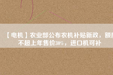 【電機(jī)】農(nóng)業(yè)部公布農(nóng)機(jī)補(bǔ)貼新政，額度不超上年售價(jià)30%，進(jìn)口機(jī)可補(bǔ)
          