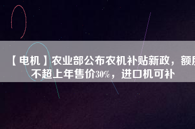 【電機(jī)】農(nóng)業(yè)部公布農(nóng)機(jī)補(bǔ)貼新政，額度不超上年售價(jià)30%，進(jìn)口機(jī)可補(bǔ)
          