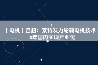 【電機(jī)】呂超:泰特發(fā)力輪轂電機(jī)技術(shù) 2018年國內(nèi)實(shí)現(xiàn)產(chǎn)業(yè)化