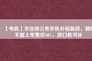 【電機(jī)】農(nóng)業(yè)部公布農(nóng)機(jī)補(bǔ)貼新政，額度不超上年售價(jià)30%，進(jìn)口機(jī)可補(bǔ)
          