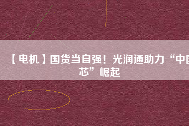 【電機】國貨當自強！光潤通助力“中國芯”崛起
          