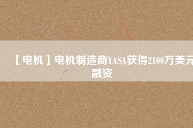 【電機(jī)】電機(jī)制造商YASA獲得2100萬美元融資