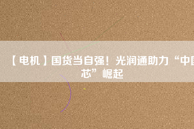 【電機】國貨當自強！光潤通助力“中國芯”崛起
          