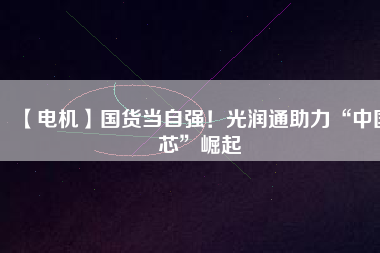【電機】國貨當自強！光潤通助力“中國芯”崛起
          