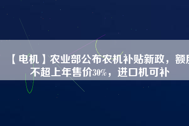 【電機(jī)】農(nóng)業(yè)部公布農(nóng)機(jī)補(bǔ)貼新政，額度不超上年售價(jià)30%，進(jìn)口機(jī)可補(bǔ)
          