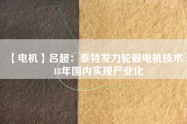 【電機(jī)】呂超:泰特發(fā)力輪轂電機(jī)技術(shù) 2018年國內(nèi)實(shí)現(xiàn)產(chǎn)業(yè)化