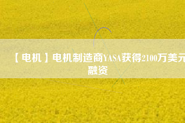 【電機(jī)】電機(jī)制造商YASA獲得2100萬美元融資