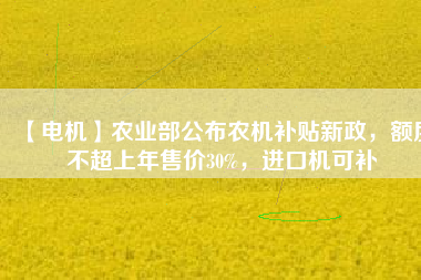【電機(jī)】農(nóng)業(yè)部公布農(nóng)機(jī)補(bǔ)貼新政，額度不超上年售價(jià)30%，進(jìn)口機(jī)可補(bǔ)
          