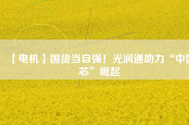 【電機】國貨當自強！光潤通助力“中國芯”崛起
          