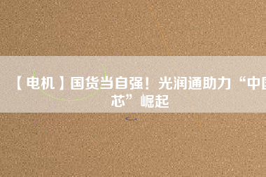 【電機】國貨當自強！光潤通助力“中國芯”崛起
          