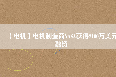 【電機(jī)】電機(jī)制造商YASA獲得2100萬美元融資
