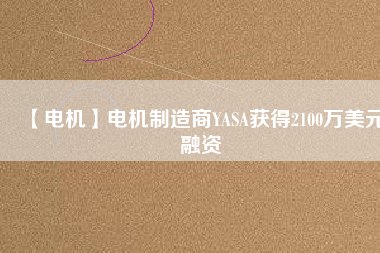 【電機(jī)】電機(jī)制造商YASA獲得2100萬美元融資
