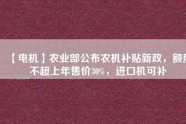 【電機(jī)】農(nóng)業(yè)部公布農(nóng)機(jī)補(bǔ)貼新政，額度不超上年售價(jià)30%，進(jìn)口機(jī)可補(bǔ)
          