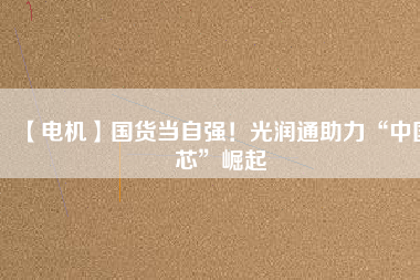 【電機】國貨當自強！光潤通助力“中國芯”崛起
          