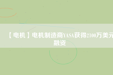 【電機(jī)】電機(jī)制造商YASA獲得2100萬美元融資
