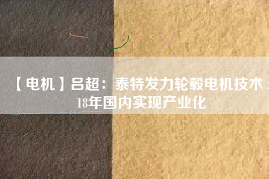 【電機(jī)】呂超:泰特發(fā)力輪轂電機(jī)技術(shù) 2018年國內(nèi)實(shí)現(xiàn)產(chǎn)業(yè)化