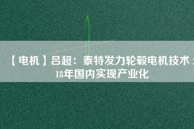 【電機(jī)】呂超:泰特發(fā)力輪轂電機(jī)技術(shù) 2018年國內(nèi)實(shí)現(xiàn)產(chǎn)業(yè)化