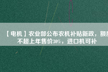 【電機(jī)】農(nóng)業(yè)部公布農(nóng)機(jī)補(bǔ)貼新政，額度不超上年售價(jià)30%，進(jìn)口機(jī)可補(bǔ)
          