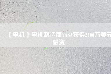 【電機(jī)】電機(jī)制造商YASA獲得2100萬美元融資