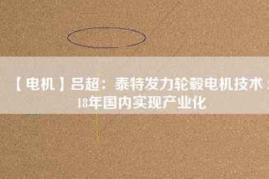 【電機(jī)】呂超:泰特發(fā)力輪轂電機(jī)技術(shù) 2018年國內(nèi)實(shí)現(xiàn)產(chǎn)業(yè)化