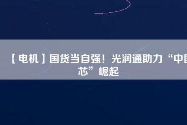 【電機】國貨當自強！光潤通助力“中國芯”崛起
          
