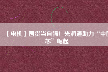 【電機】國貨當自強！光潤通助力“中國芯”崛起
          