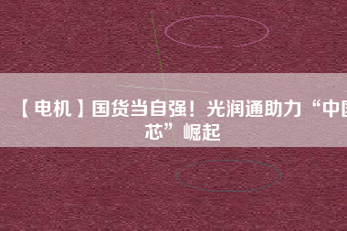 【電機】國貨當自強！光潤通助力“中國芯”崛起
          