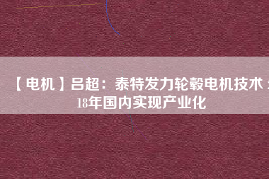 【電機(jī)】呂超:泰特發(fā)力輪轂電機(jī)技術(shù) 2018年國內(nèi)實(shí)現(xiàn)產(chǎn)業(yè)化