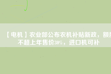 【電機(jī)】農(nóng)業(yè)部公布農(nóng)機(jī)補(bǔ)貼新政，額度不超上年售價(jià)30%，進(jìn)口機(jī)可補(bǔ)
          