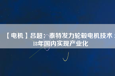 【電機(jī)】呂超:泰特發(fā)力輪轂電機(jī)技術(shù) 2018年國內(nèi)實(shí)現(xiàn)產(chǎn)業(yè)化