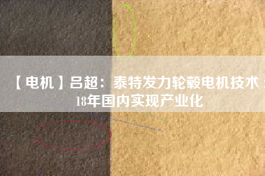 【電機(jī)】呂超:泰特發(fā)力輪轂電機(jī)技術(shù) 2018年國內(nèi)實(shí)現(xiàn)產(chǎn)業(yè)化