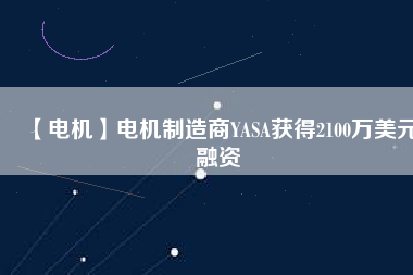 【電機(jī)】電機(jī)制造商YASA獲得2100萬美元融資