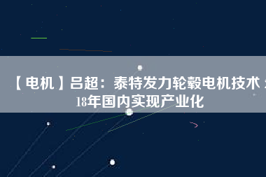 【電機(jī)】呂超:泰特發(fā)力輪轂電機(jī)技術(shù) 2018年國內(nèi)實(shí)現(xiàn)產(chǎn)業(yè)化