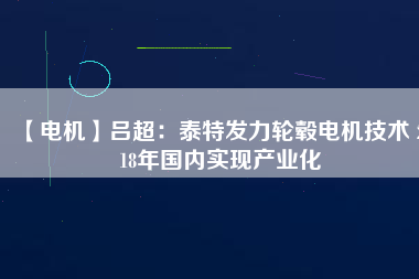 【電機(jī)】呂超:泰特發(fā)力輪轂電機(jī)技術(shù) 2018年國內(nèi)實(shí)現(xiàn)產(chǎn)業(yè)化