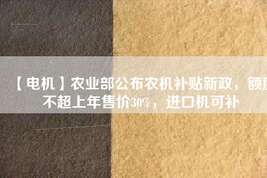 【電機(jī)】農(nóng)業(yè)部公布農(nóng)機(jī)補(bǔ)貼新政，額度不超上年售價(jià)30%，進(jìn)口機(jī)可補(bǔ)
          