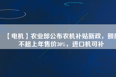 【電機(jī)】農(nóng)業(yè)部公布農(nóng)機(jī)補(bǔ)貼新政，額度不超上年售價(jià)30%，進(jìn)口機(jī)可補(bǔ)
          