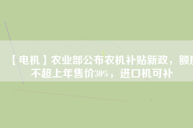 【電機(jī)】農(nóng)業(yè)部公布農(nóng)機(jī)補(bǔ)貼新政，額度不超上年售價(jià)30%，進(jìn)口機(jī)可補(bǔ)
          