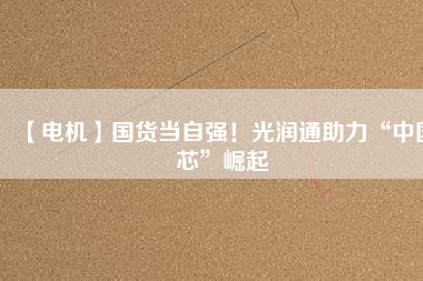 【電機】國貨當自強！光潤通助力“中國芯”崛起
          