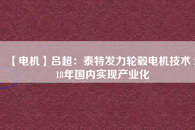 【電機(jī)】呂超:泰特發(fā)力輪轂電機(jī)技術(shù) 2018年國內(nèi)實(shí)現(xiàn)產(chǎn)業(yè)化