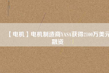 【電機(jī)】電機(jī)制造商YASA獲得2100萬美元融資