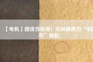 【電機】國貨當自強！光潤通助力“中國芯”崛起
          