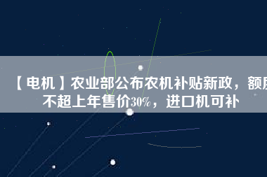 【電機(jī)】農(nóng)業(yè)部公布農(nóng)機(jī)補(bǔ)貼新政，額度不超上年售價(jià)30%，進(jìn)口機(jī)可補(bǔ)
          