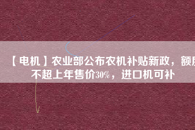 【電機(jī)】農(nóng)業(yè)部公布農(nóng)機(jī)補(bǔ)貼新政，額度不超上年售價(jià)30%，進(jìn)口機(jī)可補(bǔ)
          