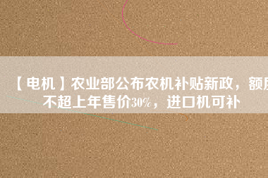 【電機(jī)】農(nóng)業(yè)部公布農(nóng)機(jī)補(bǔ)貼新政，額度不超上年售價(jià)30%，進(jìn)口機(jī)可補(bǔ)
          